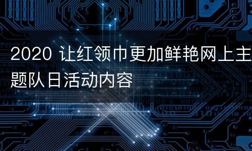 2020 让红领巾更加鲜艳网上主题队日活动内容