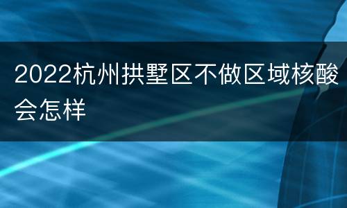 2022杭州拱墅区不做区域核酸会怎样