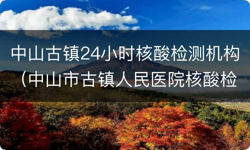 中山古镇24小时核酸检测机构（中山市古镇人民医院核酸检测时间）