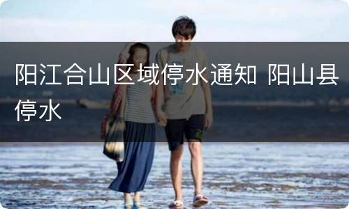 阳江合山区域停水通知 阳山县停水