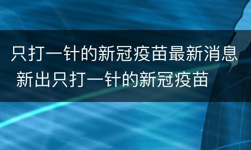 只打一针的新冠疫苗最新消息 新出只打一针的新冠疫苗