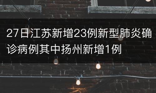 27日江苏新增23例新型肺炎确诊病例其中扬州新增1例