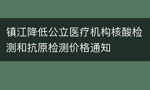 镇江降低公立医疗机构核酸检测和抗原检测价格通知