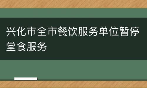 兴化市全市餐饮服务单位暂停堂食服务