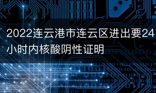 2022连云港市连云区进出要24小时内核酸阴性证明