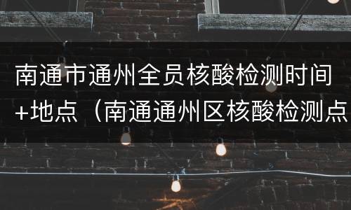 南通市通州全员核酸检测时间+地点（南通通州区核酸检测点）