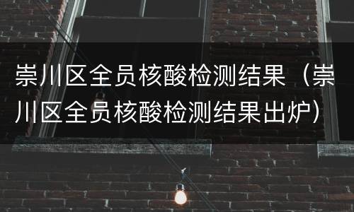 崇川区全员核酸检测结果（崇川区全员核酸检测结果出炉）