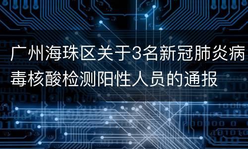 广州海珠区关于3名新冠肺炎病毒核酸检测阳性人员的通报