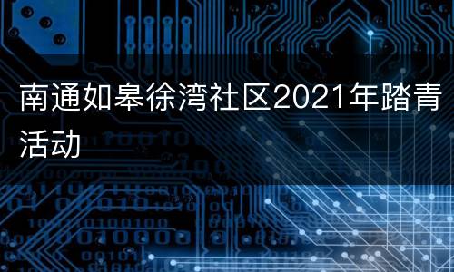 南通如皋徐湾社区2021年踏青活动