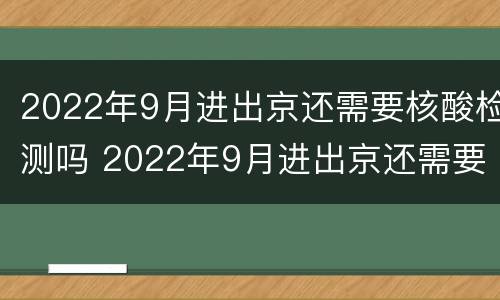 2022年9月进出京还需要核酸检测吗 2022年9月进出京还需要核酸检测吗请问
