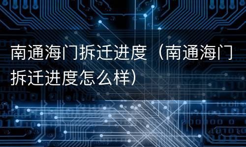 南通海门拆迁进度（南通海门拆迁进度怎么样）