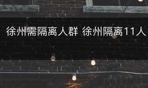 徐州需隔离人群 徐州隔离11人