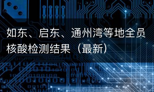如东、启东、通州湾等地全员核酸检测结果（最新）