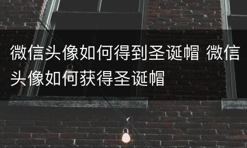 微信头像如何得到圣诞帽 微信头像如何获得圣诞帽