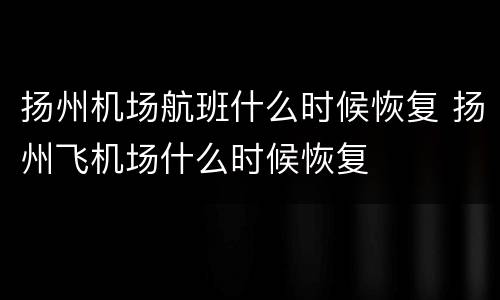 扬州机场航班什么时候恢复 扬州飞机场什么时候恢复
