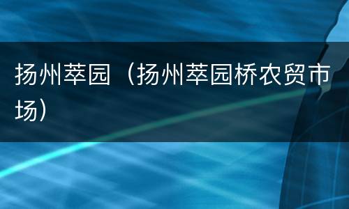 扬州萃园（扬州萃园桥农贸市场）