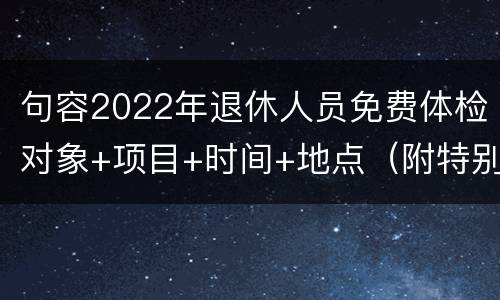 句容2022年退休人员免费体检对象+项目+时间+地点（附特别提醒）
