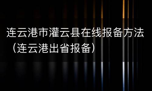 连云港市灌云县在线报备方法（连云港出省报备）