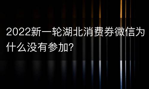 2022新一轮湖北消费券微信为什么没有参加？
