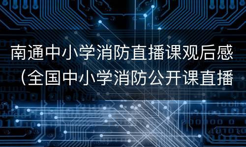 南通中小学消防直播课观后感（全国中小学消防公开课直播观后感200字）