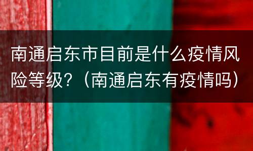 南通启东市目前是什么疫情风险等级?（南通启东有疫情吗）