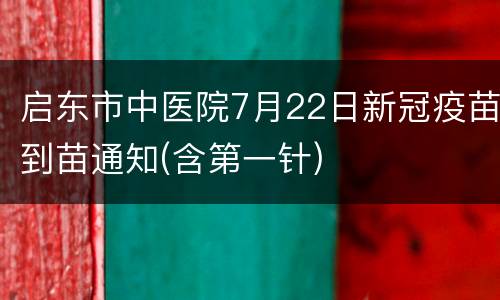启东市中医院7月22日新冠疫苗到苗通知(含第一针)