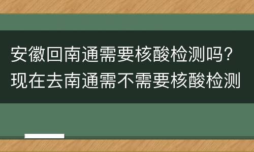 安徽回南通需要核酸检测吗? 现在去南通需不需要核酸检测
