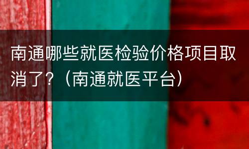 南通哪些就医检验价格项目取消了?（南通就医平台）