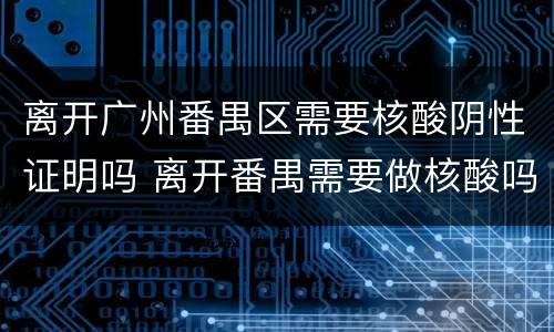 离开广州番禺区需要核酸阴性证明吗 离开番禺需要做核酸吗