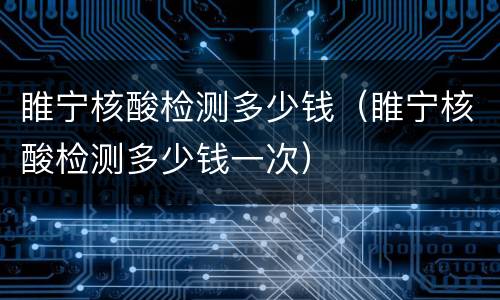 睢宁核酸检测多少钱（睢宁核酸检测多少钱一次）