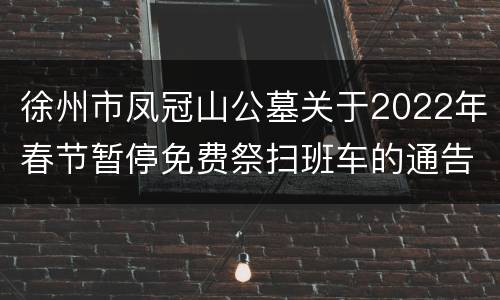 徐州市凤冠山公墓关于2022年春节暂停免费祭扫班车的通告