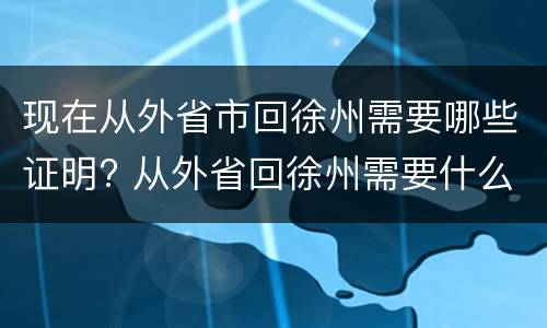 现在从外省市回徐州需要哪些证明? 从外省回徐州需要什么手续