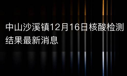中山沙溪镇12月16日核酸检测结果最新消息