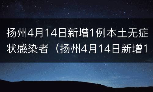 扬州4月14日新增1例本土无症状感染者（扬州4月14日新增1例本土无症状感染者多少例）