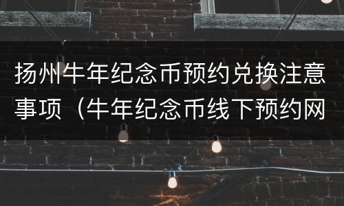 扬州牛年纪念币预约兑换注意事项（牛年纪念币线下预约网点）