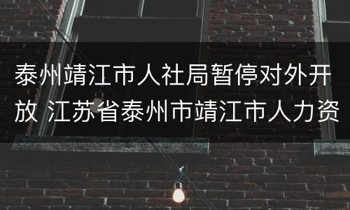 泰州靖江市人社局暂停对外开放 江苏省泰州市靖江市人力资源和社会保障厅