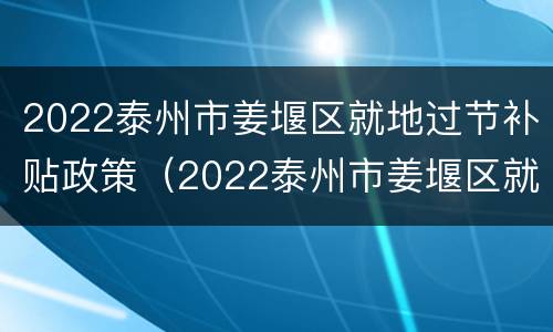 2022泰州市姜堰区就地过节补贴政策（2022泰州市姜堰区就地过节补贴政策如何）