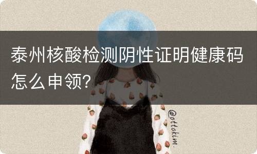 泰州核酸检测阴性证明健康码怎么申领？