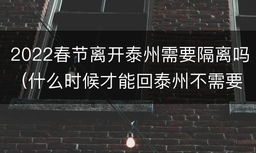 2022春节离开泰州需要隔离吗（什么时候才能回泰州不需要隔离）