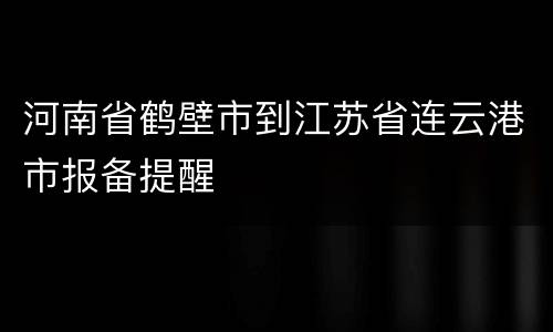 河南省鹤壁市到江苏省连云港市报备提醒
