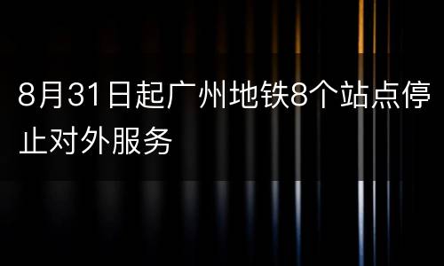8月31日起广州地铁8个站点停止对外服务