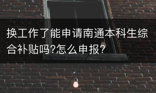 换工作了能申请南通本科生综合补贴吗?怎么申报?