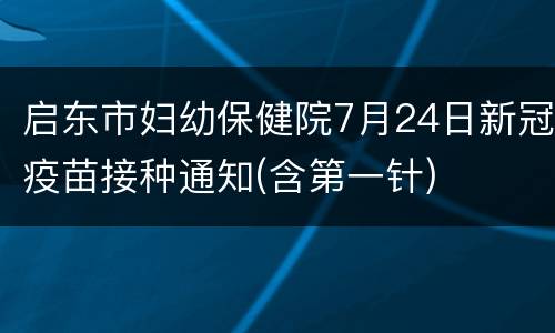 启东市妇幼保健院7月24日新冠疫苗接种通知(含第一针)