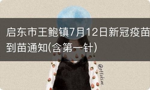 启东市王鲍镇7月12日新冠疫苗到苗通知(含第一针)