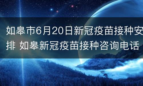 如皋市6月20日新冠疫苗接种安排 如皋新冠疫苗接种咨询电话