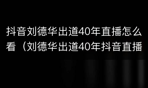 抖音刘德华出道40年直播怎么看（刘德华出道40年抖音直播回放）