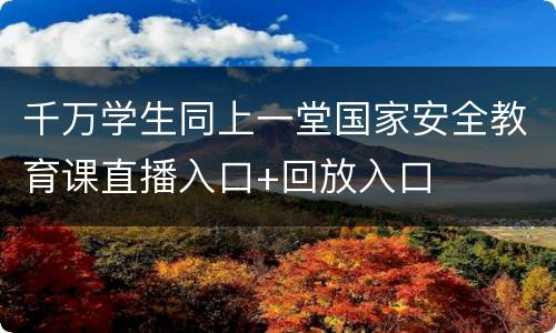 千万学生同上一堂国家安全教育课直播入口+回放入口