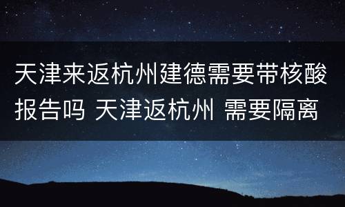 天津来返杭州建德需要带核酸报告吗 天津返杭州 需要隔离吗