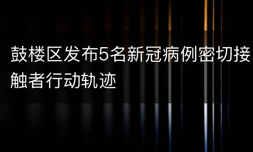 鼓楼区发布5名新冠病例密切接触者行动轨迹
