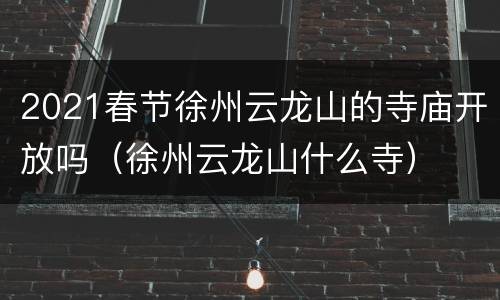 2021春节徐州云龙山的寺庙开放吗（徐州云龙山什么寺）